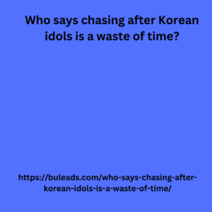 Who says chasing after Korean idols is a waste of time